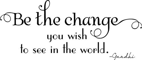 Be the change you wish to see in the world. Be the change you wish to see in the world.